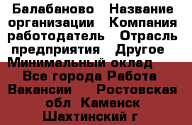 Балабаново › Название организации ­ Компания-работодатель › Отрасль предприятия ­ Другое › Минимальный оклад ­ 1 - Все города Работа » Вакансии   . Ростовская обл.,Каменск-Шахтинский г.